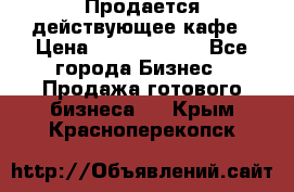 Продается действующее кафе › Цена ­ 18 000 000 - Все города Бизнес » Продажа готового бизнеса   . Крым,Красноперекопск